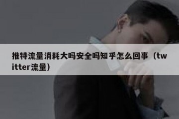 推特流量消耗大吗安全吗知乎怎么回事（twitter流量）