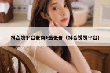 抖音赞平台全网+最低价（抖音赞赞平台）