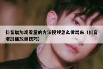 抖音增加观看量的方法视频怎么做出来（抖音增加播放量技巧）
