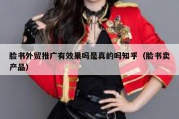 脸书外贸推广有效果吗是真的吗知乎（脸书卖产品）