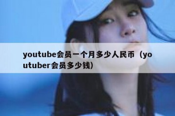 youtube会员一个月多少人民币（youtuber会员多少钱）