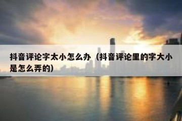 抖音评论字太小怎么办（抖音评论里的字大小是怎么弄的）