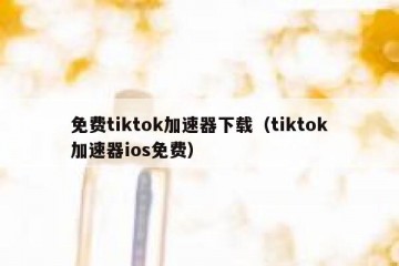 免费tiktok加速器下载（tiktok加速器ios免费）