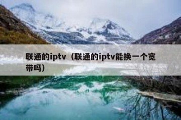 联通的iptv（联通的iptv能换一个宽带吗）