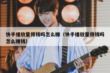 快手播放量得钱吗怎么赚（快手播放量得钱吗怎么赚钱）