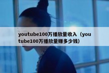 youtube100万播放量收入（youtube100万播放量赚多少钱）