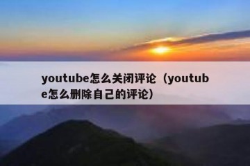 youtube怎么关闭评论（youtube怎么删除自己的评论）