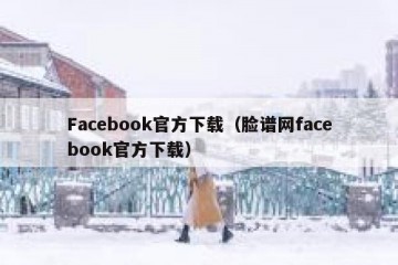Facebook官方下载（脸谱网facebook官方下载）