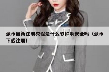 派币最新注册教程是什么软件啊安全吗（派币下载注册）