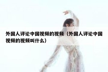 外国人评论中国视频的视频（外国人评论中国视频的视频叫什么）