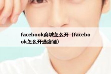 facebook商城怎么开（facebook怎么开通店铺）