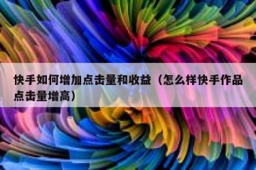 快手如何增加点击量和收益（怎么样快手作品点击量增高）