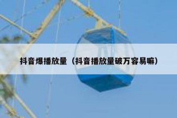 抖音爆播放量（抖音播放量破万容易嘛）