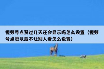视频号点赞过几天还会显示吗怎么设置（视频号点赞以后不让别人看怎么设置）