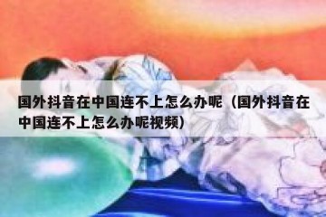 国外抖音在中国连不上怎么办呢（国外抖音在中国连不上怎么办呢视频）