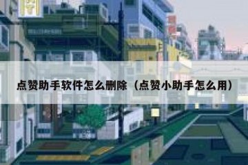 点赞助手软件怎么删除（点赞小助手怎么用）