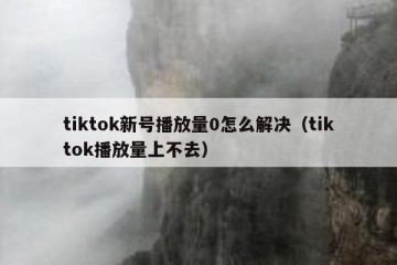 tiktok新号播放量0怎么解决（tiktok播放量上不去）