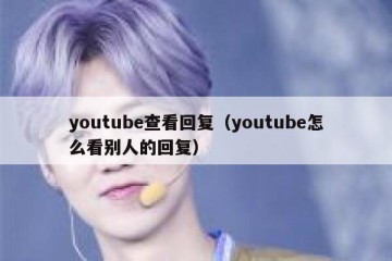 youtube查看回复（youtube怎么看别人的回复）