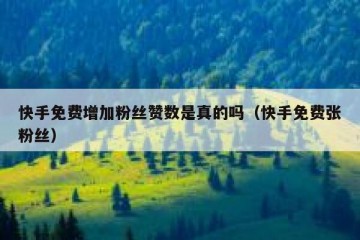 快手免费增加粉丝赞数是真的吗（快手免费张粉丝）