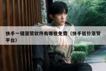 快手一键涨赞软件有哪些免费(快手低价涨赞平台)