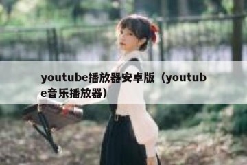 youtube播放器安卓版（youtube音乐播放器）