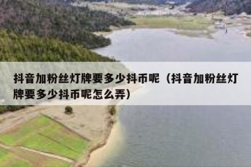 抖音加粉丝灯牌要多少抖币呢（抖音加粉丝灯牌要多少抖币呢怎么弄）