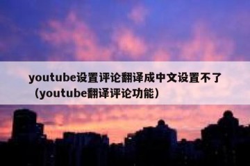 youtube设置评论翻译成中文设置不了（youtube翻译评论功能）