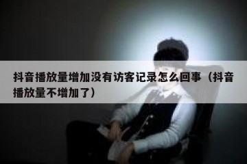 抖音播放量增加没有访客记录怎么回事（抖音播放量不增加了）