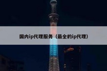 国内ip代理服务（最全的ip代理）