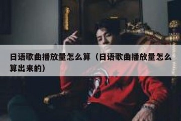 日语歌曲播放量怎么算（日语歌曲播放量怎么算出来的）