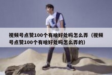 视频号点赞100个有啥好处吗怎么弄（视频号点赞100个有啥好处吗怎么弄的）