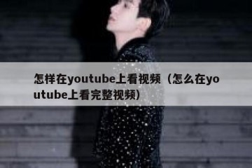 怎样在youtube上看视频（怎么在youtube上看完整视频）