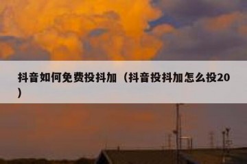 抖音如何免费投抖加（抖音投抖加怎么投20）