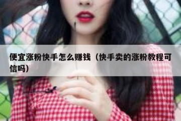 便宜涨粉快手怎么赚钱（快手卖的涨粉教程可信吗）