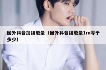 国外抖音加播放量（国外抖音播放量1m等于多少）