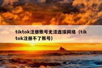 tiktok注册账号无法连接网络（tiktok注册不了账号）