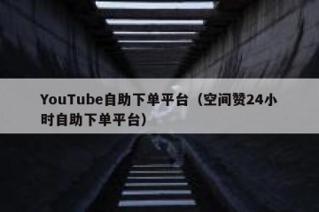 YouTube自助下单平台（空间赞24小时自助下单平台）