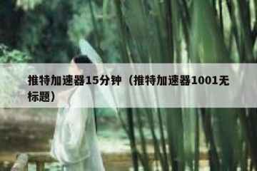 推特加速器15分钟（推特加速器1001无标题）