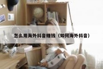 怎么用海外抖音赚钱（如何海外抖音）