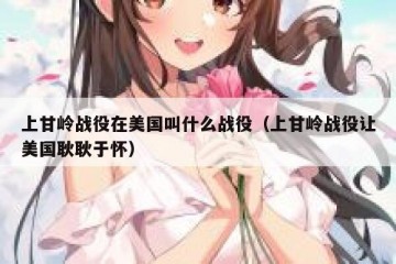 上甘岭战役在美国叫什么战役（上甘岭战役让美国耿耿于怀）