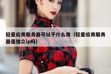 轻量应用服务器可以干什么用（轻量应用服务器是独立ip吗）