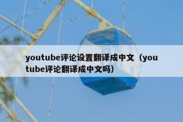 youtube评论设置翻译成中文（youtube评论翻译成中文吗）