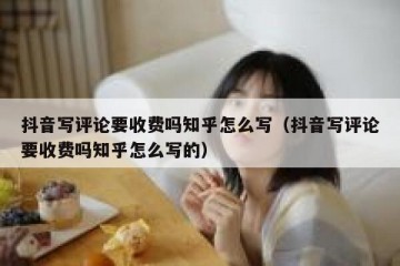 抖音写评论要收费吗知乎怎么写（抖音写评论要收费吗知乎怎么写的）