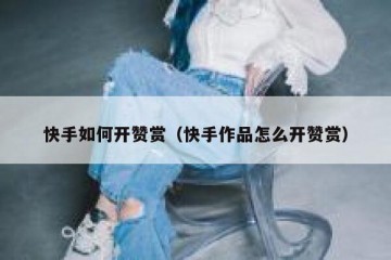 快手如何开赞赏（快手作品怎么开赞赏）