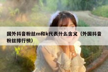 国外抖音粉丝m和k代表什么含义（外国抖音粉丝排行榜）