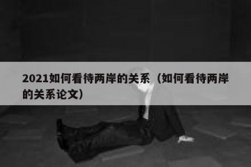 2021如何看待两岸的关系（如何看待两岸的关系论文）