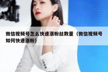 微信视频号怎么快速涨粉丝数量（微信视频号如何快速涨粉）