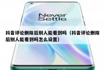 抖音评论删除后别人能看到吗（抖音评论删除后别人能看到吗怎么设置）