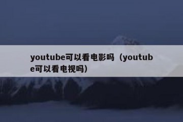 youtube可以看电影吗（youtube可以看电视吗）