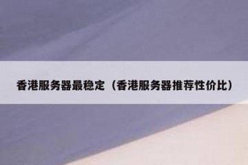 香港服务器最稳定（香港服务器推荐性价比）